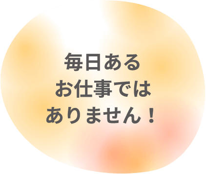 毎日あるお仕事ではありません！