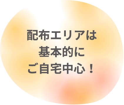 配布エリアは基本的にご自宅中心！